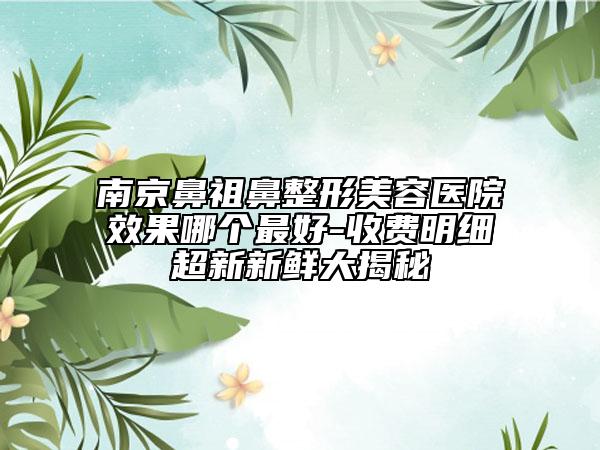 南京鼻祖鼻整形美容醫(yī)院效果哪個(gè)最好-收費(fèi)明細(xì)超新新鮮大揭秘