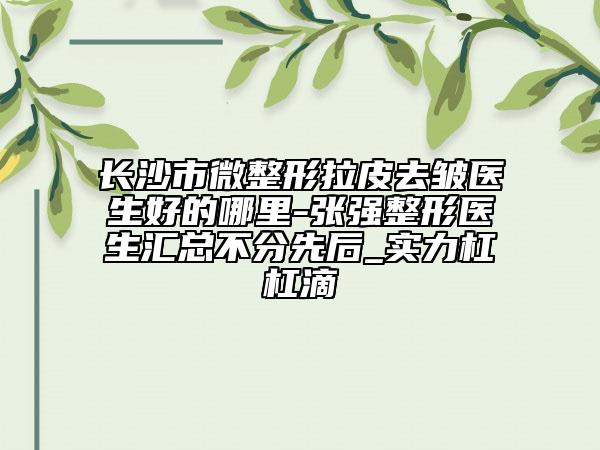 長沙市微整形拉皮去皺醫(yī)生好的哪里-張強整形醫(yī)生匯總不分先后_實力杠杠滴