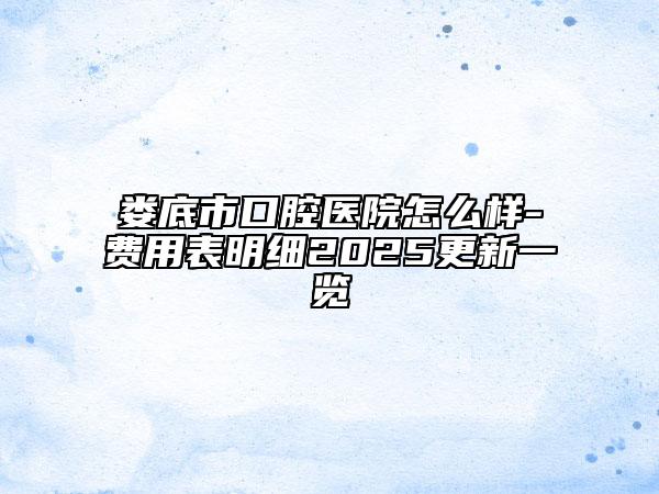婁底市口腔醫(yī)院怎么樣-費用表明細2025更新一覽
