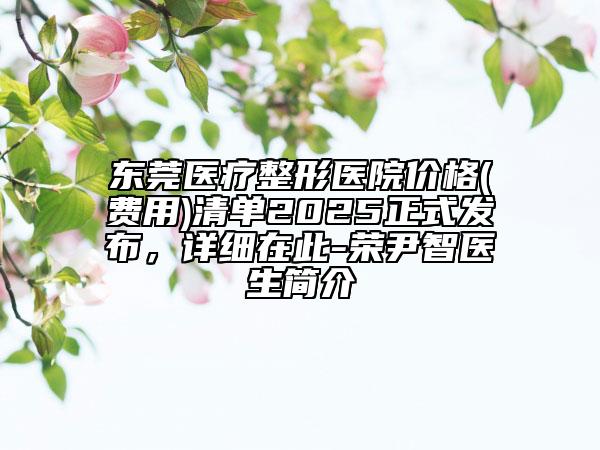 東莞醫(yī)療整形醫(yī)院價格(費(fèi)用)清單2025正式發(fā)布，詳細(xì)在此-榮尹智醫(yī)生簡介
