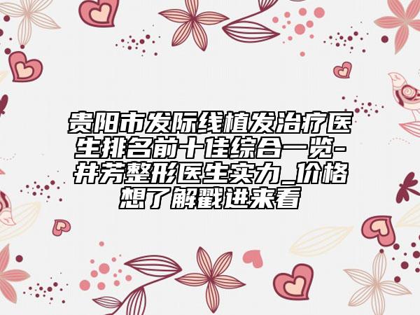 貴陽市發(fā)際線植發(fā)治療醫(yī)生排名前十佳綜合一覽-井芳整形醫(yī)生實(shí)力_價(jià)格想了解戳進(jìn)來看