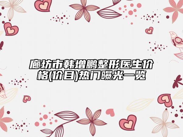 廊坊市韓增鵬整形醫(yī)生價(jià)格(價(jià)目)熱門曝光一覽