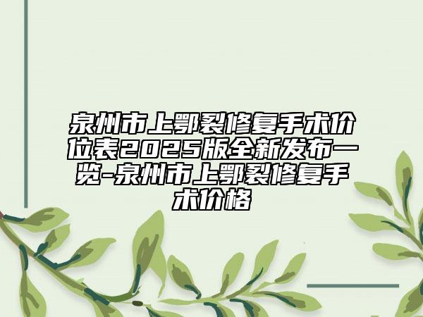 泉州市上鄂裂修復(fù)手術(shù)價(jià)位表2025版全新發(fā)布一覽-泉州市上鄂裂修復(fù)手術(shù)價(jià)格