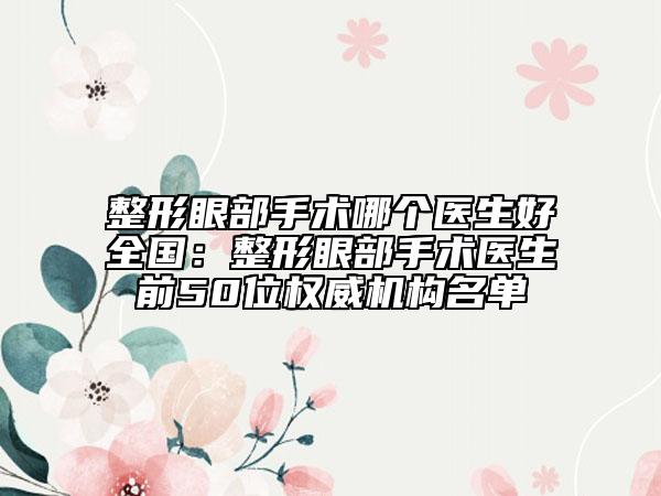 整形眼部手術(shù)哪個(gè)醫(yī)生好全國：整形眼部手術(shù)醫(yī)生前50位權(quán)威機(jī)構(gòu)名單