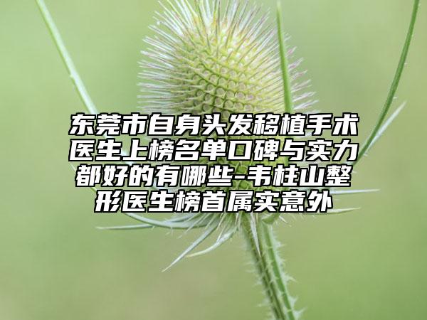 東莞市自身頭發(fā)移植手術(shù)醫(yī)生上榜名單口碑與實(shí)力都好的有哪些-韋柱山整形醫(yī)生榜首屬實(shí)意外