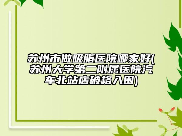 蘇州市做吸脂醫(yī)院哪家好(蘇州大學(xué)第二附屬醫(yī)院汽車(chē)北站店破格入圍)