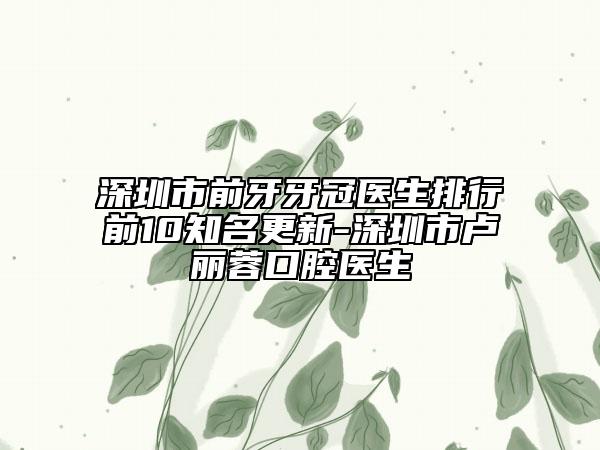 深圳市前牙牙冠醫(yī)生排行前10知名更新-深圳市盧麗蓉口腔醫(yī)生