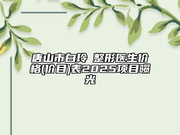 唐山市白玲?整形醫(yī)生價格(價目)表2025項目曝光