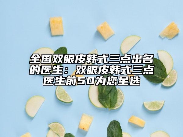 全國(guó)雙眼皮韓式三點(diǎn)出名的醫(yī)生：雙眼皮韓式三點(diǎn)醫(yī)生前50為您星選