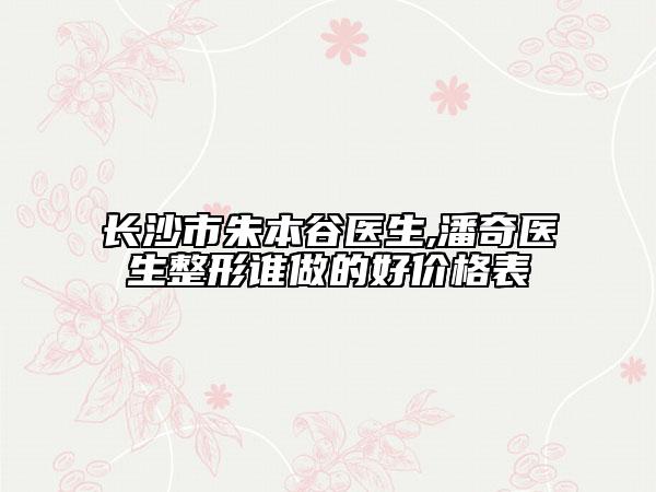 長沙市朱本谷醫(yī)生,潘奇醫(yī)生整形誰做的好價格表