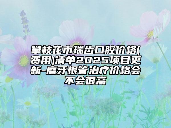 攀枝花市瑞齒口腔價(jià)格(費(fèi)用)清單2025項(xiàng)目更新-磨牙根管治療價(jià)格會(huì)不會(huì)很高