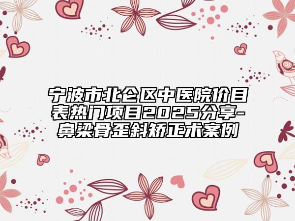 寧波市北侖區(qū)中醫(yī)院價目表熱門項目2025分享-鼻梁骨歪斜矯正術(shù)案例