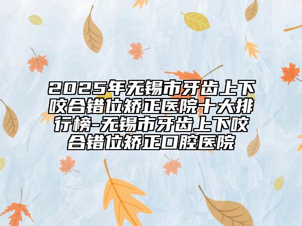 2025年無錫市牙齒上下咬合錯位矯正醫(yī)院十大排行榜-無錫市牙齒上下咬合錯位矯正口腔醫(yī)院