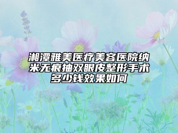 湘潭雅美醫(yī)療美容醫(yī)院納米無(wú)痕抽雙眼皮整形手術(shù)多少錢(qián)效果如何