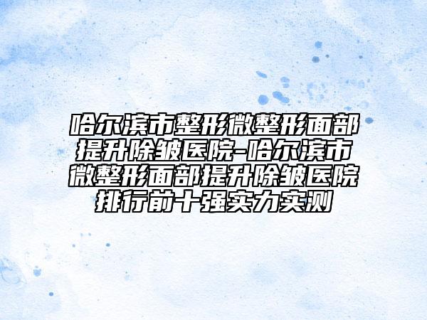 哈爾濱市整形微整形面部提升除皺醫(yī)院-哈爾濱市微整形面部提升除皺醫(yī)院排行前十強實力實測