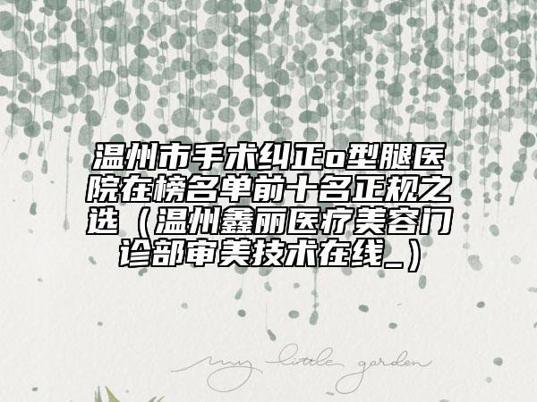 溫州市手術(shù)糾正o型腿醫(yī)院在榜名單前十名正規(guī)之選（溫州鑫麗醫(yī)療美容門診部審美技術(shù)在線_）