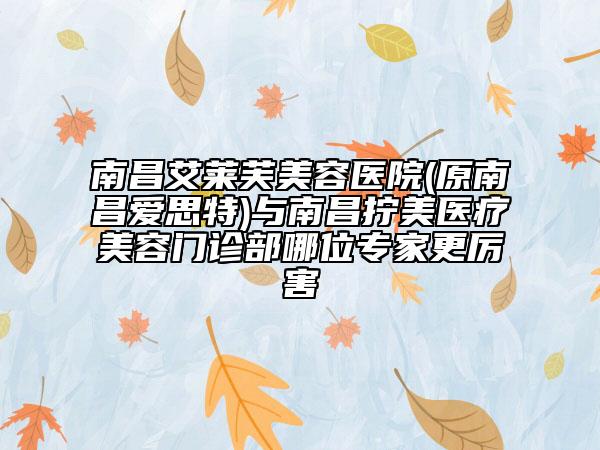 南昌艾萊芙美容醫(yī)院(原南昌愛思特)與南昌擰美醫(yī)療美容門診部哪位專家更厲害