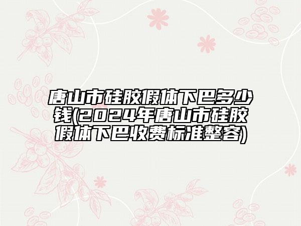 唐山市硅膠假體下巴多少錢(2024年唐山市硅膠假體下巴收費(fèi)標(biāo)準(zhǔn)整容)