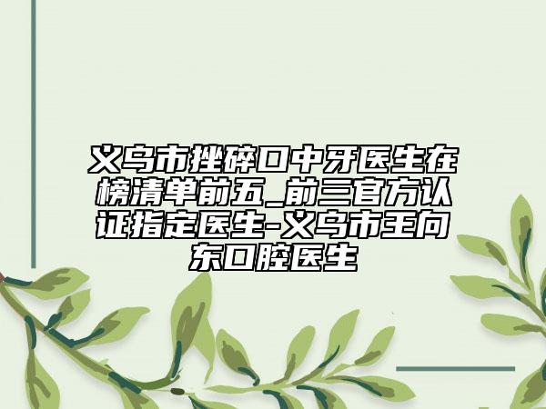 義烏市挫碎口中牙醫(yī)生在榜清單前五_前三官方認(rèn)證指定醫(yī)生-義烏市王向東口腔醫(yī)生