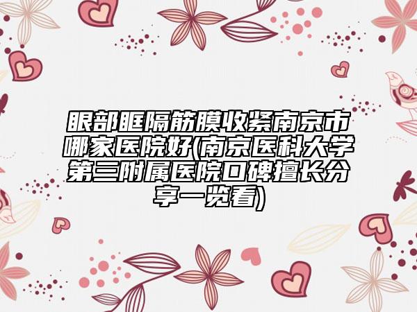 眼部眶隔筋膜收緊南京市哪家醫(yī)院好(南京醫(yī)科大學(xué)第三附屬醫(yī)院口碑擅長分享一覽看)