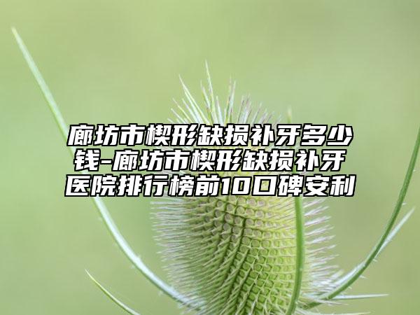 廊坊市楔形缺損補牙多少錢-廊坊市楔形缺損補牙醫(yī)院排行榜前10口碑安利