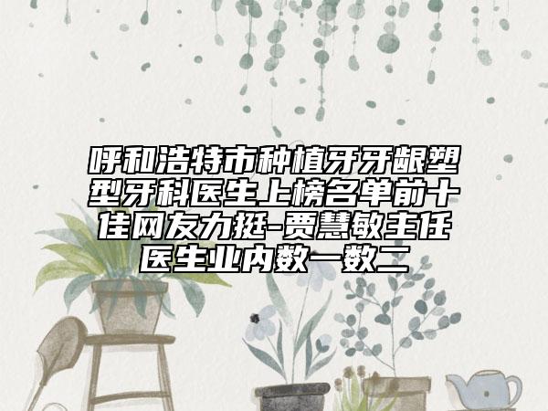 呼和浩特市種植牙牙齦塑型牙科醫(yī)生上榜名單前十佳網(wǎng)友力挺-賈慧敏主任醫(yī)生業(yè)內(nèi)數(shù)一數(shù)二