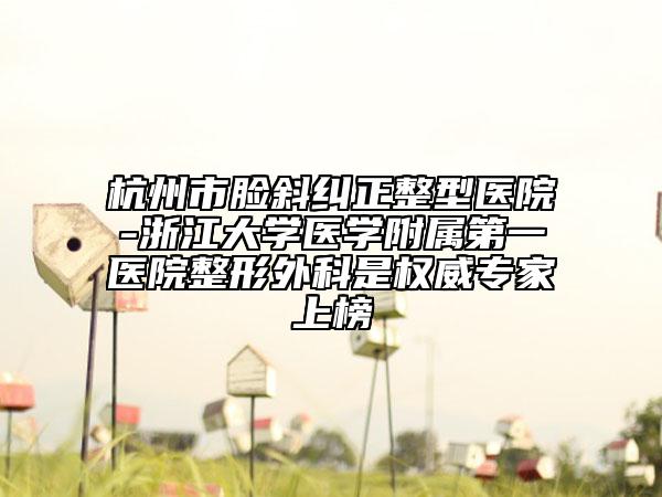 杭州市臉斜糾正整型醫(yī)院-浙江大學醫(yī)學附屬第一醫(yī)院整形外科是權(quán)威專家上榜
