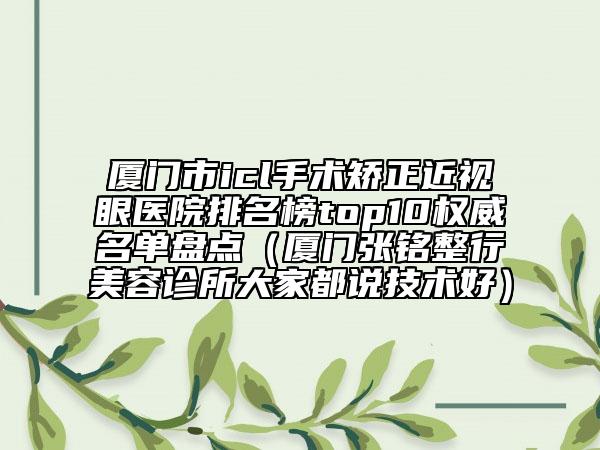 廈門市icl手術(shù)矯正近視眼醫(yī)院排名榜top10權(quán)威名單盤點(diǎn)（廈門張銘整行美容診所大家都說技術(shù)好）