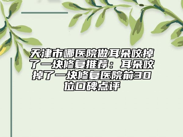 天津市哪醫(yī)院做耳朵咬掉了一塊修復(fù)推薦：耳朵咬掉了一塊修復(fù)醫(yī)院前30位口碑點(diǎn)評