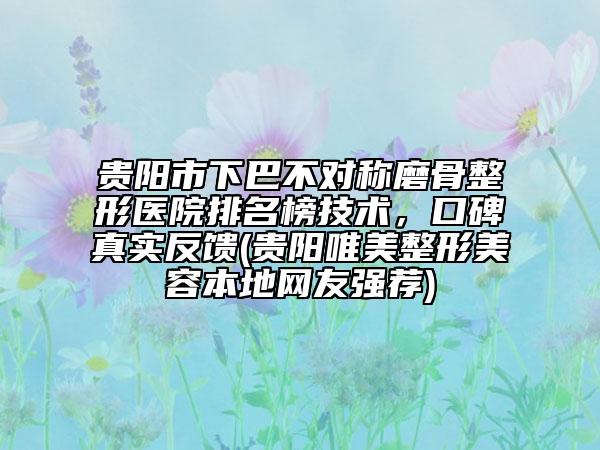 貴陽(yáng)市下巴不對(duì)稱磨骨整形醫(yī)院排名榜技術(shù)，口碑真實(shí)反饋(貴陽(yáng)唯美整形美容本地網(wǎng)友強(qiáng)薦)