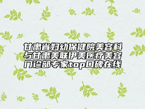 甘肅省婦幼保健院美容科與甘肅美聯(lián)伊美醫(yī)療美容門(mén)診部專(zhuān)家top口碑在線(xiàn)