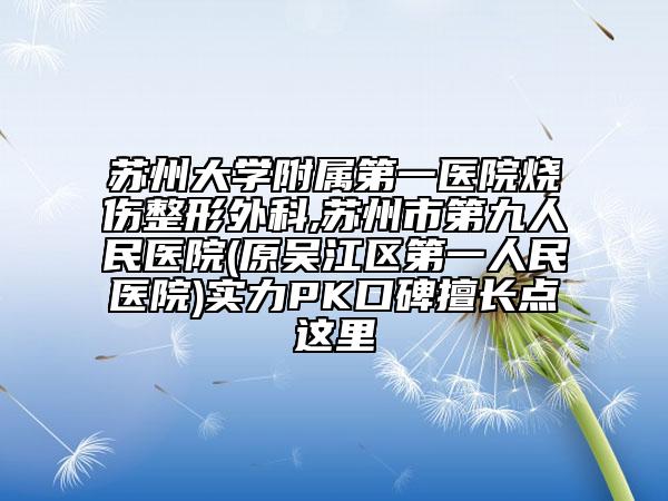 蘇州大學(xué)附屬第一醫(yī)院燒傷整形外科,蘇州市第九人民醫(yī)院(原吳江區(qū)第一人民醫(yī)院)實(shí)力PK口碑擅長(zhǎng)點(diǎn)這里