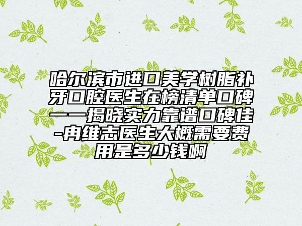 哈爾濱市進(jìn)口美學(xué)樹脂補(bǔ)牙口腔醫(yī)生在榜清單口碑一一揭曉實(shí)力靠譜口碑佳-冉維志醫(yī)生大概需要費(fèi)用是多少錢啊