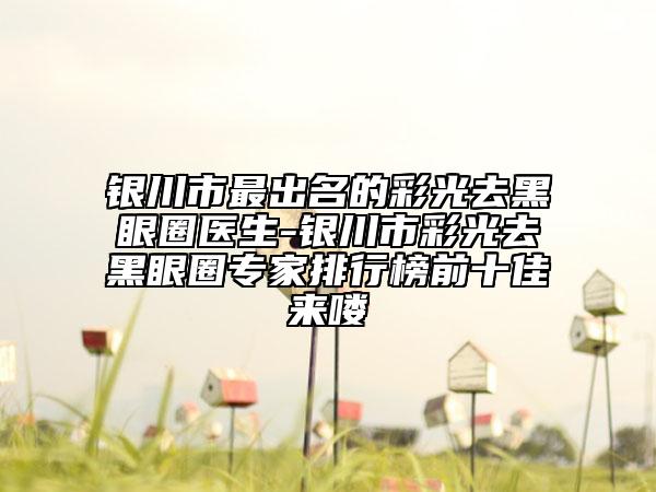 銀川市最出名的彩光去黑眼圈醫(yī)生-銀川市彩光去黑眼圈專(zhuān)家排行榜前十佳來(lái)嘍