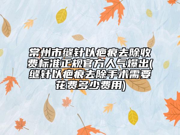 常州市縫針以疤痕去除收費(fèi)標(biāo)準(zhǔn)正規(guī)官方人氣爆出(縫針以疤痕去除手術(shù)需要花費(fèi)多少費(fèi)用)