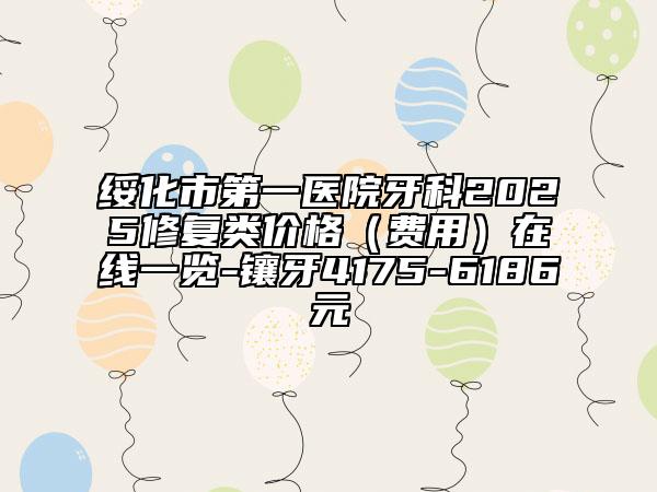 綏化市第一醫(yī)院牙科2025修復(fù)類價(jià)格（費(fèi)用）在線一覽-鑲牙4175-6186元