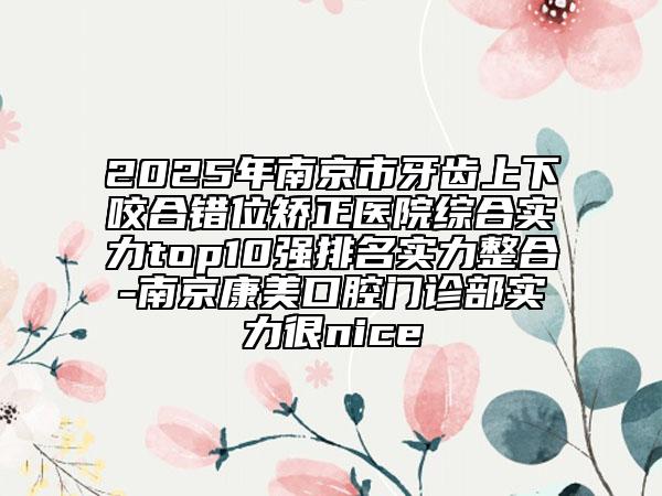 2025年南京市牙齒上下咬合錯(cuò)位矯正醫(yī)院綜合實(shí)力top10強(qiáng)排名實(shí)力整合-南京康美口腔門診部實(shí)力很nice