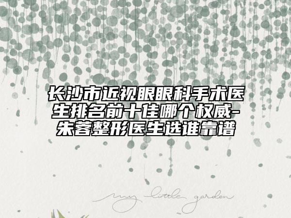 長(zhǎng)沙市近視眼眼科手術(shù)醫(yī)生排名前十佳哪個(gè)權(quán)威-朱蓉整形醫(yī)生選誰(shuí)靠譜