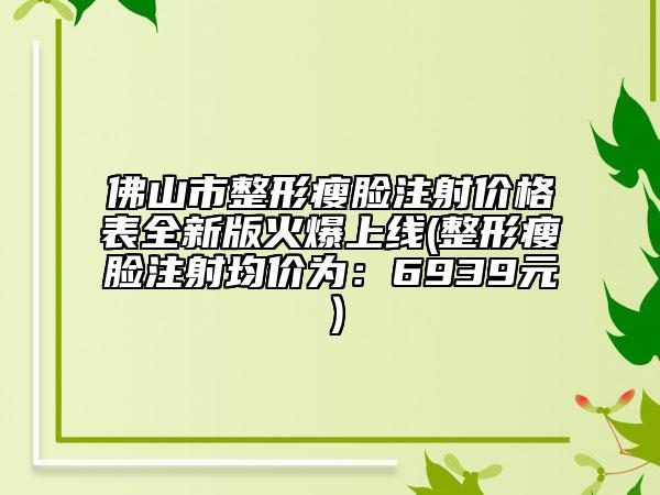 佛山市整形瘦臉注射價格表全新版火爆上線(整形瘦臉注射均價為：6939元）