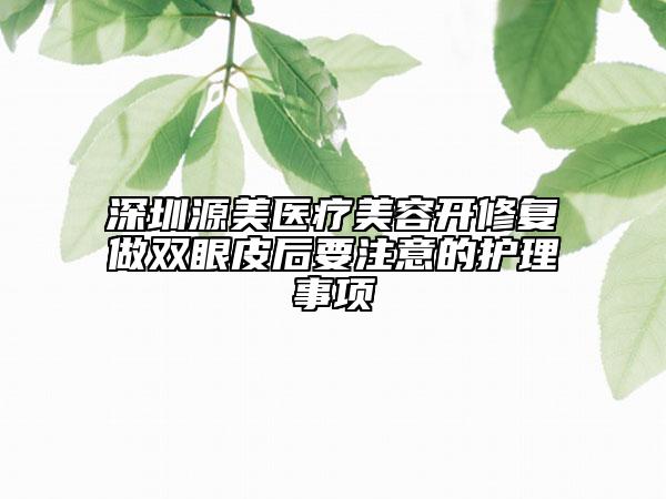 深圳源美醫(yī)療美容開修復做雙眼皮后要注意的護理事項