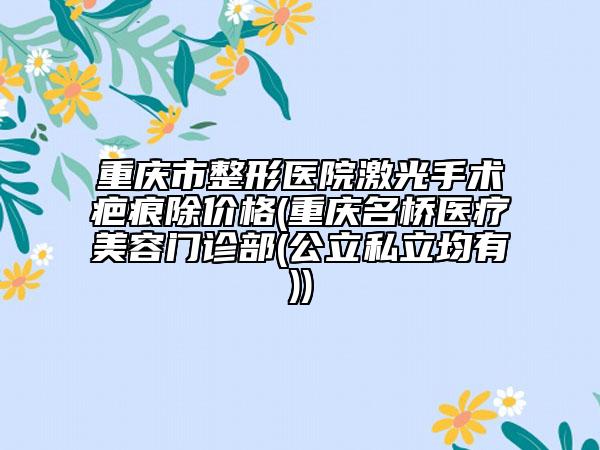 重慶市整形醫(yī)院激光手術(shù)疤痕除價(jià)格(重慶名橋醫(yī)療美容門(mén)診部(公立私立均有))