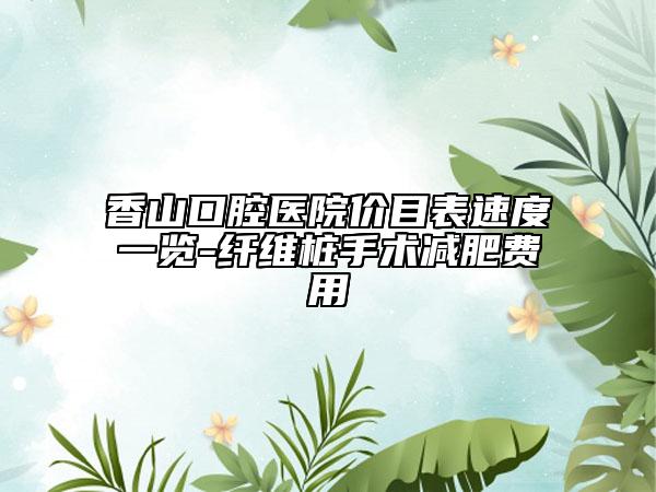 香山口腔醫(yī)院價目表速度一覽-纖維樁手術(shù)減肥費(fèi)用