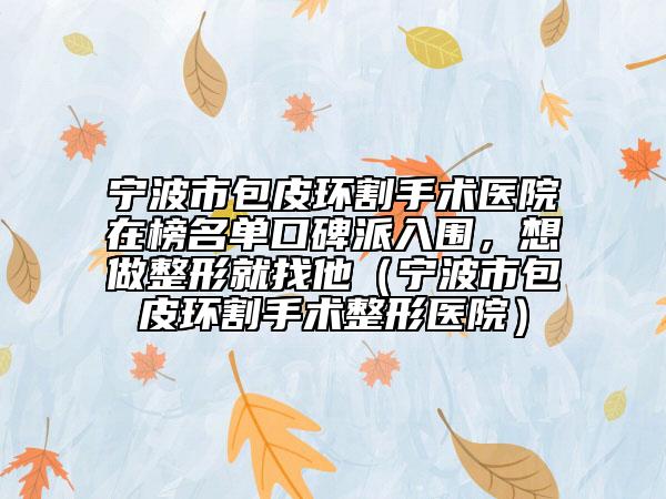 寧波市包皮環(huán)割手術(shù)醫(yī)院在榜名單口碑派入圍，想做整形就找他（寧波市包皮環(huán)割手術(shù)整形醫(yī)院）