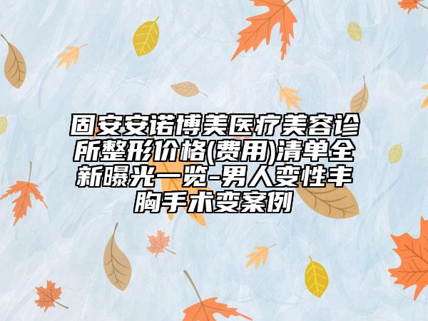 固安安諾博美醫(yī)療美容診所整形價格(費用)清單全新曝光一覽-男人變性豐胸手術(shù)變案例