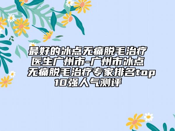 最好的冰點(diǎn)無(wú)痛脫毛治療醫(yī)生廣州市-廣州市冰點(diǎn)無(wú)痛脫毛治療專家排名top10強(qiáng)人氣測(cè)評(píng)
