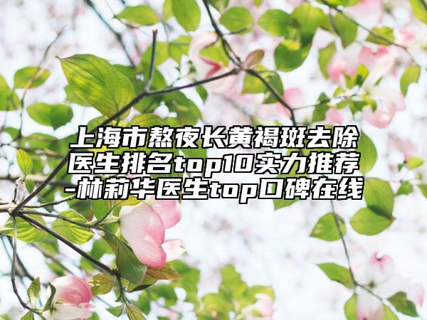 上海市熬夜長黃褐斑去除醫(yī)生排名top10實力推薦-林莉華醫(yī)生top口碑在線