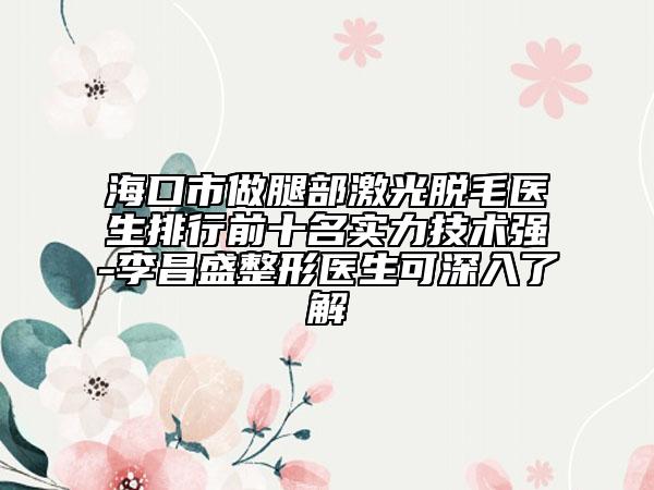 ?？谑凶鐾炔考す饷撁t(yī)生排行前十名實(shí)力技術(shù)強(qiáng)-李昌盛整形醫(yī)生可深入了解