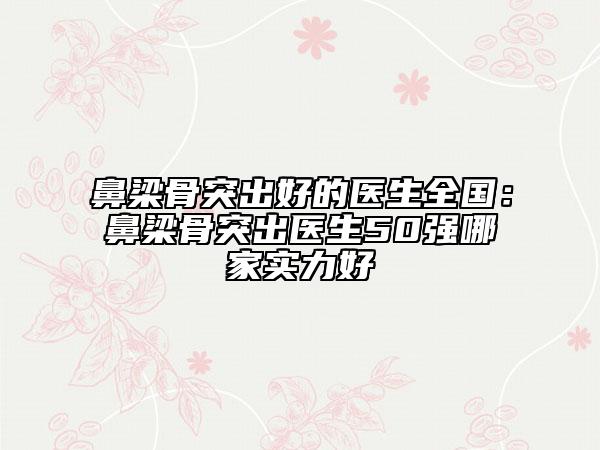 鼻梁骨突出好的醫(yī)生全國：鼻梁骨突出醫(yī)生50強(qiáng)哪家實(shí)力好