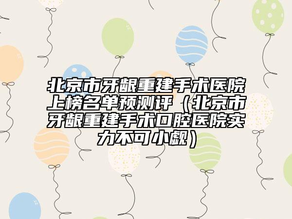 北京市牙齦重建手術(shù)醫(yī)院上榜名單預測評（北京市牙齦重建手術(shù)口腔醫(yī)院實力不可小覷）