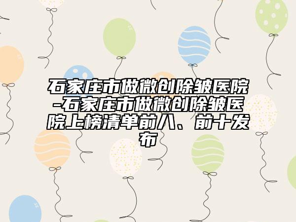 石家莊市做微創(chuàng)除皺醫(yī)院-石家莊市做微創(chuàng)除皺醫(yī)院上榜清單前八、前十發(fā)布